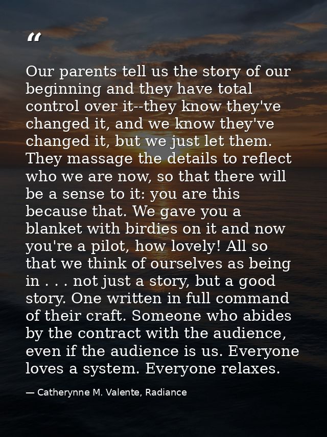 Our parents tell us the story of our beginning and they have total control over it--they know they've changed it, and we — Catherynne M. Valente, Radiance