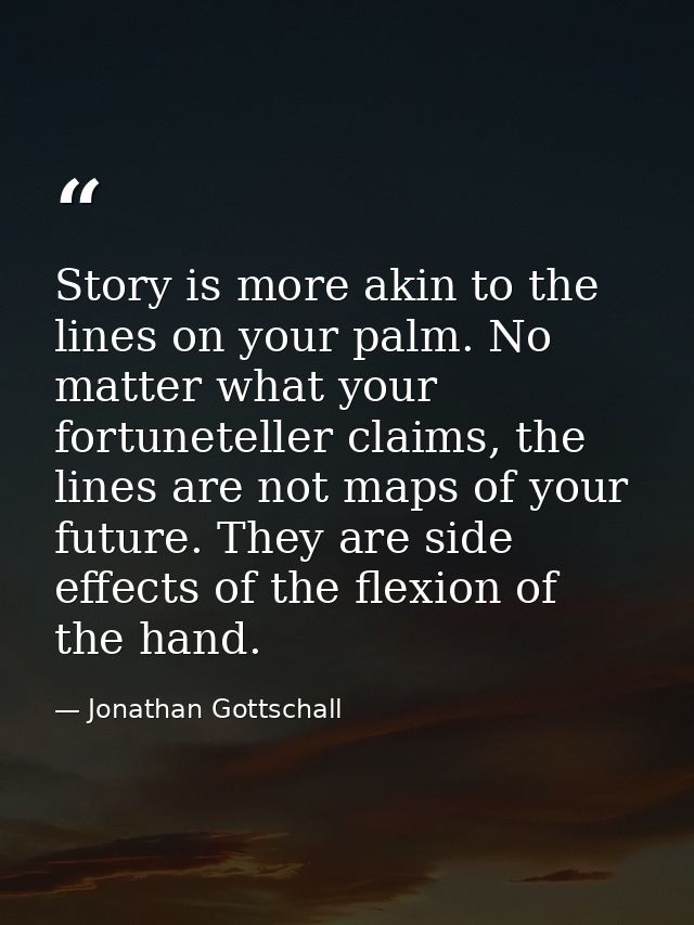 Story is more akin to the lines on your palm. No matter what your fortuneteller claims, the lines are not maps of your f — Jonathan Gottschall