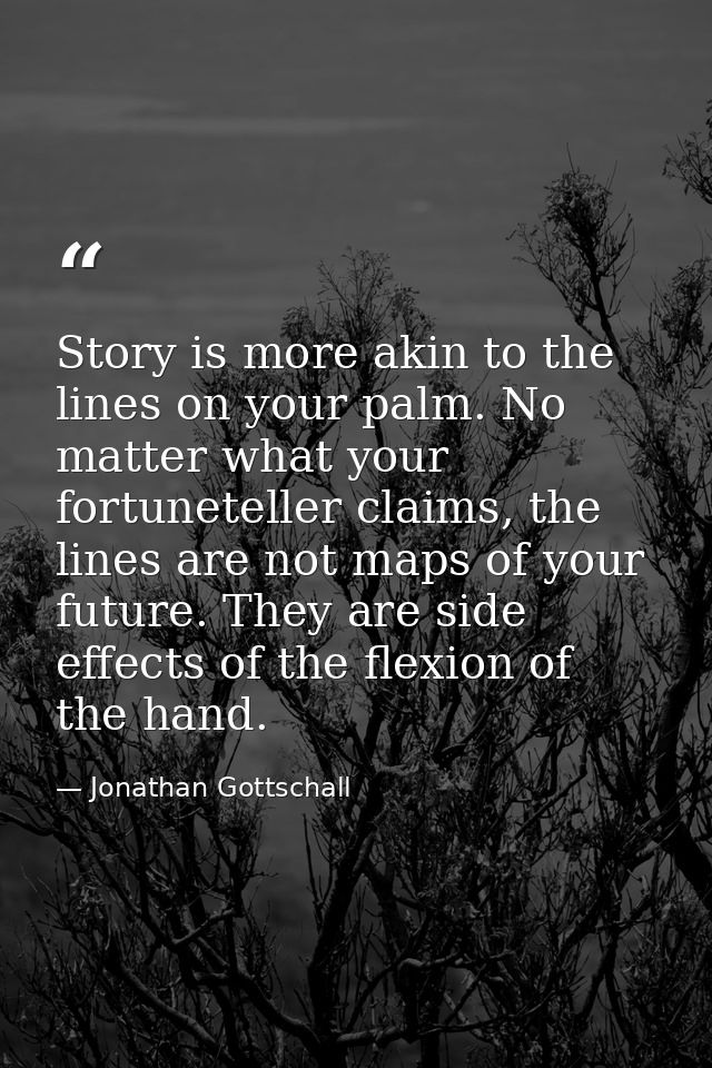 Story is more akin to the lines on your palm. No matter what your fortuneteller claims, the lines are not maps of your f — Jonathan Gottschall