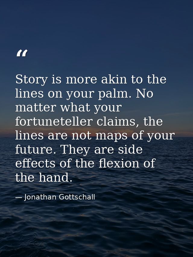 Story is more akin to the lines on your palm. No matter what your fortuneteller claims, the lines are not maps of your f — Jonathan Gottschall