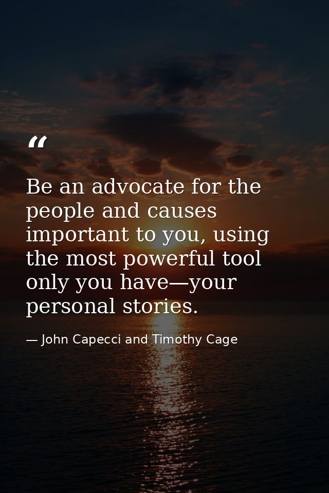 Be an advocate for the people and causes important to you, using the most powerful tool only you have—your personal stor — John Capecci and Timothy Cage