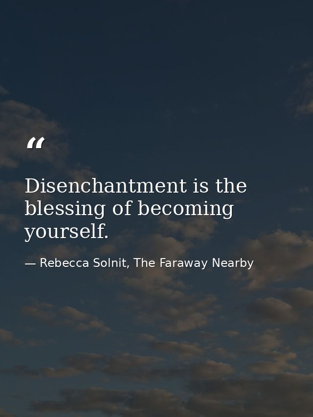 Disenchantment is the blessing of becoming yourself. — Rebecca Solnit, The Faraway Nearby