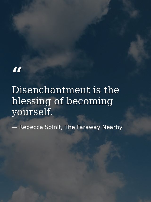 Disenchantment is the blessing of becoming yourself. — Rebecca Solnit, The Faraway Nearby