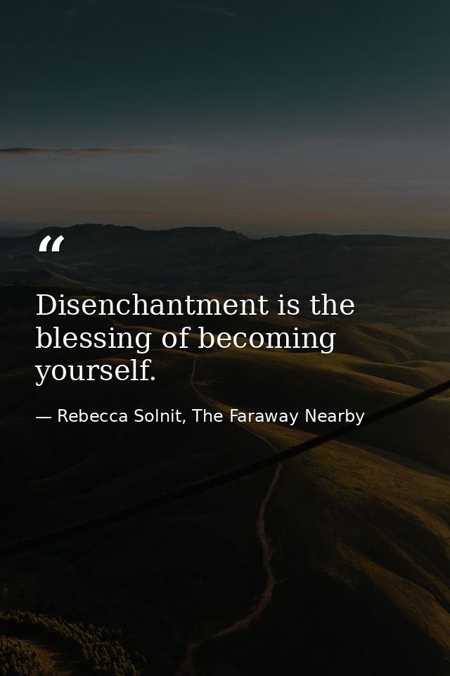 Disenchantment is the blessing of becoming yourself. — Rebecca Solnit, The Faraway Nearby