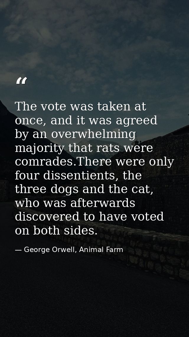 The vote was taken at once, and it was agreed by an overwhelming majority that rats were comrades.There were only four d — George Orwell, Animal Farm