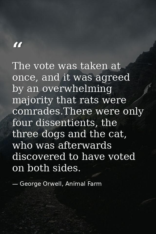 The vote was taken at once, and it was agreed by an overwhelming majority that rats were comrades.There were only four d — George Orwell, Animal Farm