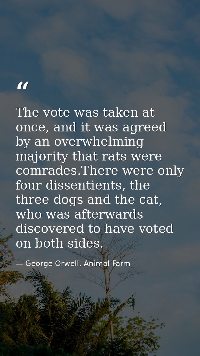 The vote was taken at once, and it was agreed by an overwhelming majority that rats were comrades.There were only four d — George Orwell, Animal Farm