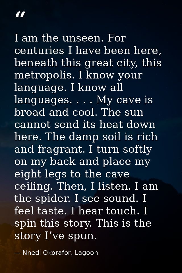 I am the unseen. For centuries I have been here, beneath this great city, this metropolis. I know your language. I know  — Nnedi Okorafor, Lagoon