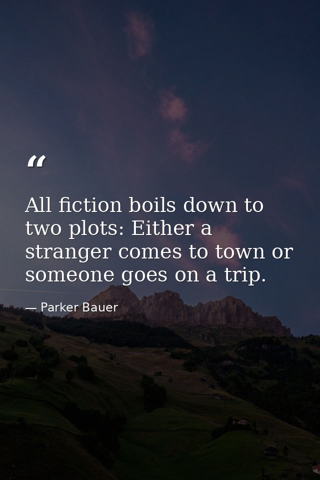 All fiction boils down to two plots: Either a stranger comes to town or someone goes on a trip. — Parker Bauer