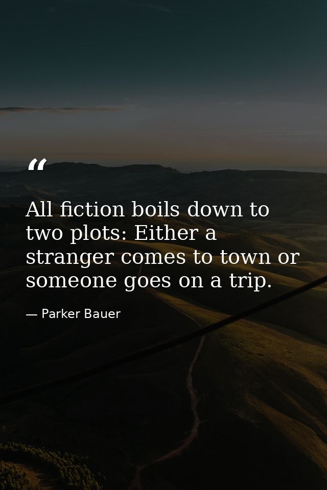 All fiction boils down to two plots: Either a stranger comes to town or someone goes on a trip. — Parker Bauer