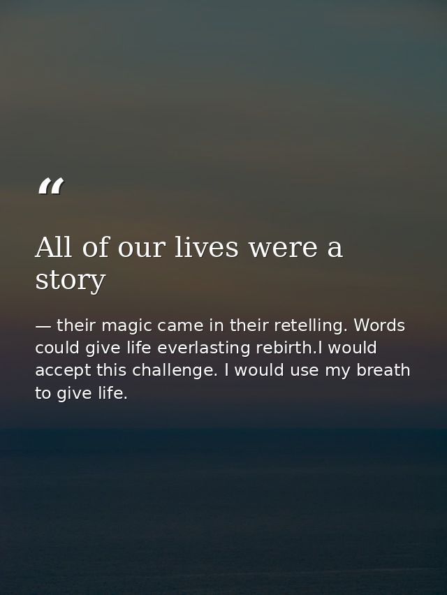 All of our lives were a story — their magic came in their retelling. Words could give life everlasting rebirth.I would accept this challenge. I would use my breath to give life.