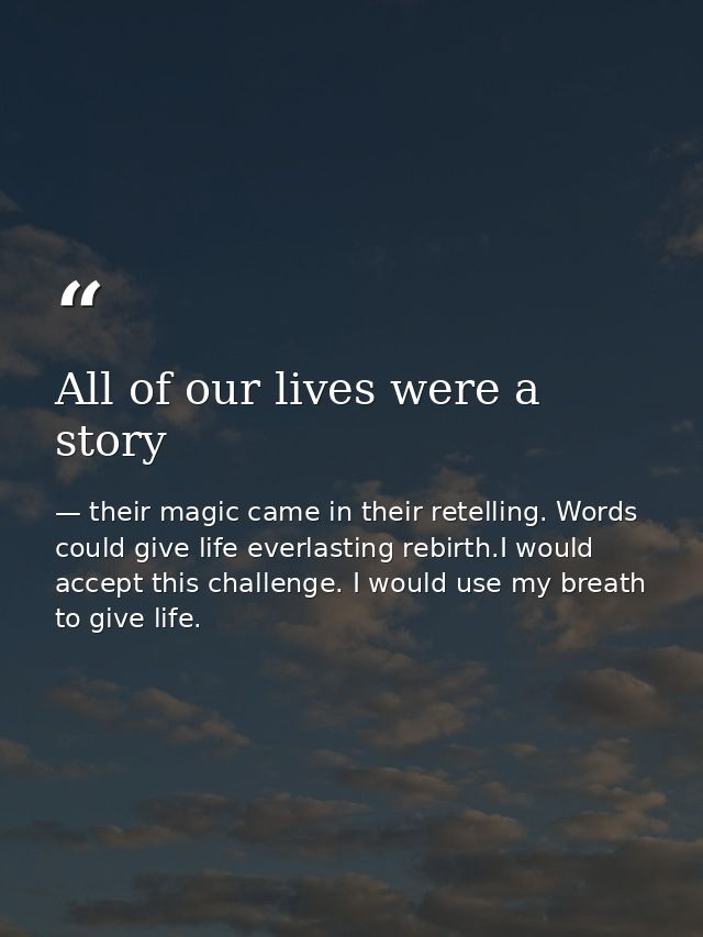 All of our lives were a story — their magic came in their retelling. Words could give life everlasting rebirth.I would accept this challenge. I would use my breath to give life.