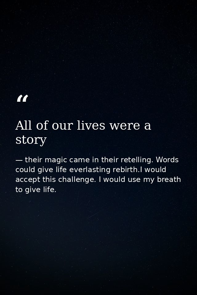 All of our lives were a story — their magic came in their retelling. Words could give life everlasting rebirth.I would accept this challenge. I would use my breath to give life.