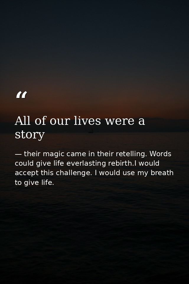 All of our lives were a story — their magic came in their retelling. Words could give life everlasting rebirth.I would accept this challenge. I would use my breath to give life.