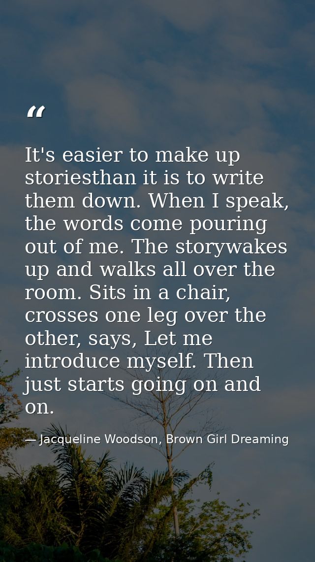 It's easier to make up storiesthan it is to write them down. When I speak, the words come pouring out of me. The storywa — Jacqueline Woodson, Brown Girl Dreaming