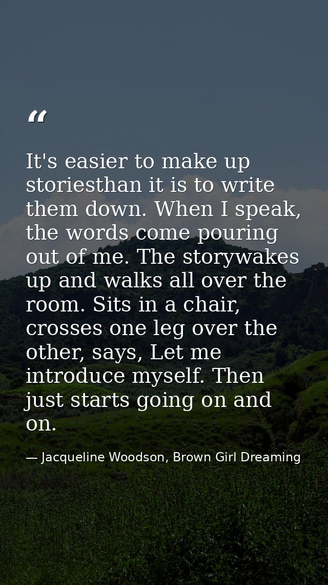 It's easier to make up storiesthan it is to write them down. When I speak, the words come pouring out of me. The storywa — Jacqueline Woodson, Brown Girl Dreaming