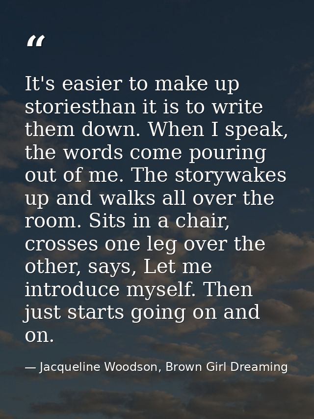 It's easier to make up storiesthan it is to write them down. When I speak, the words come pouring out of me. The storywa — Jacqueline Woodson, Brown Girl Dreaming