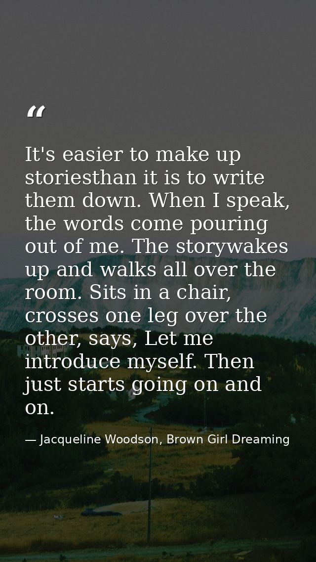 It's easier to make up storiesthan it is to write them down. When I speak, the words come pouring out of me. The storywa — Jacqueline Woodson, Brown Girl Dreaming