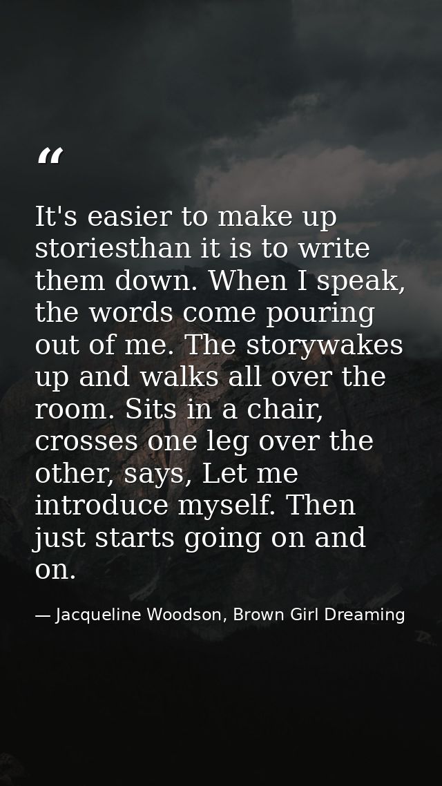 It's easier to make up storiesthan it is to write them down. When I speak, the words come pouring out of me. The storywa — Jacqueline Woodson, Brown Girl Dreaming