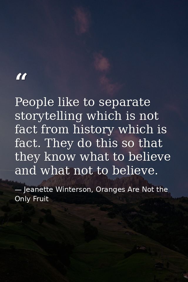 People like to separate storytelling which is not fact from history which is fact. They do this so that they know what t — Jeanette Winterson, Oranges Are Not the Only Fruit