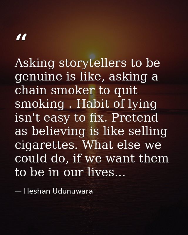 Asking storytellers to be genuine is like, asking a chain smoker to quit smoking . Habit of lying isn't easy to fix. Pre — Heshan Udunuwara