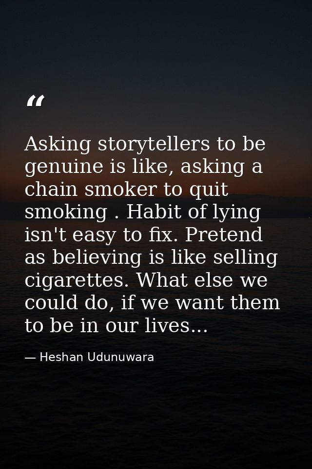 Asking storytellers to be genuine is like, asking a chain smoker to quit smoking . Habit of lying isn't easy to fix. Pre — Heshan Udunuwara