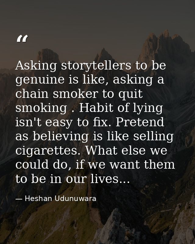 Asking storytellers to be genuine is like, asking a chain smoker to quit smoking . Habit of lying isn't easy to fix. Pre — Heshan Udunuwara