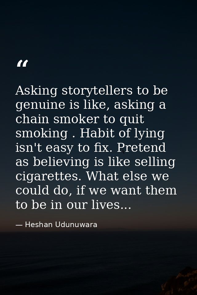Asking storytellers to be genuine is like, asking a chain smoker to quit smoking . Habit of lying isn't easy to fix. Pre — Heshan Udunuwara