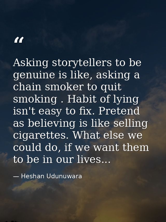 Asking storytellers to be genuine is like, asking a chain smoker to quit smoking . Habit of lying isn't easy to fix. Pre — Heshan Udunuwara