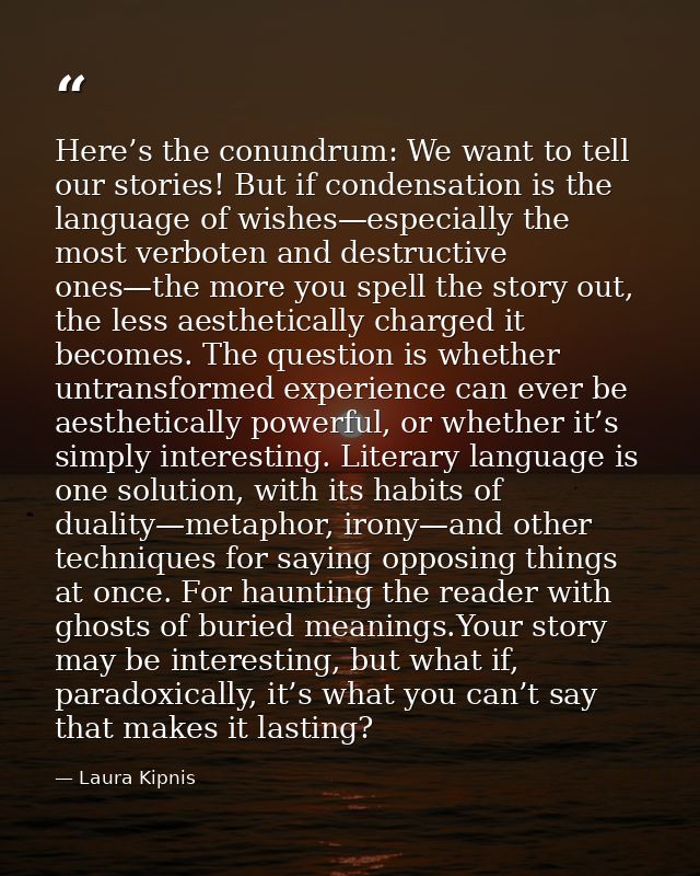 Here’s the conundrum: We want to tell our stories! But if condensation is the language of wishes—especially the most ver — Laura Kipnis