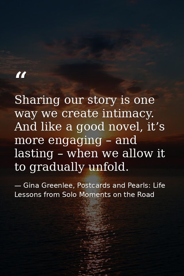 Sharing our story is one way we create intimacy. And like a good novel, it’s more engaging – and lasting – when we allow — Gina Greenlee, Postcards and Pearls: Life Lessons from Solo Moments on the Road