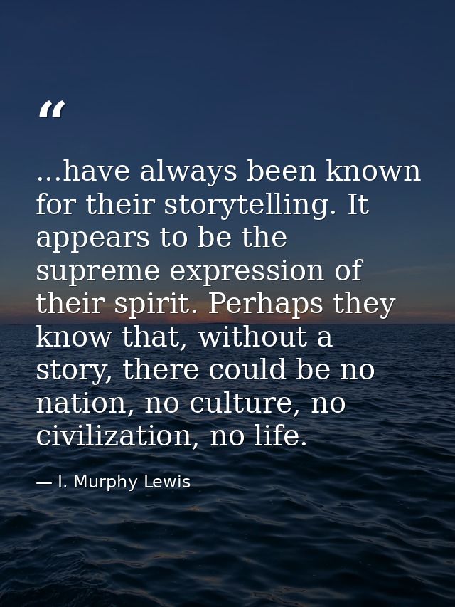 ...have always been known for their storytelling. It appears to be the supreme expression of their spirit. Perhaps they  — I. Murphy Lewis