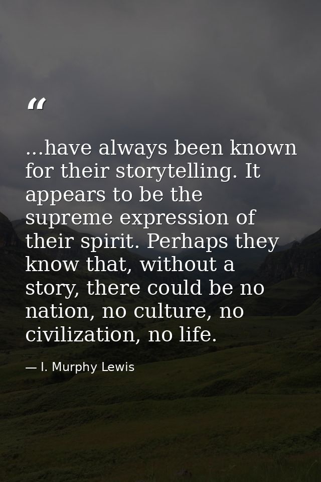 ...have always been known for their storytelling. It appears to be the supreme expression of their spirit. Perhaps they  — I. Murphy Lewis