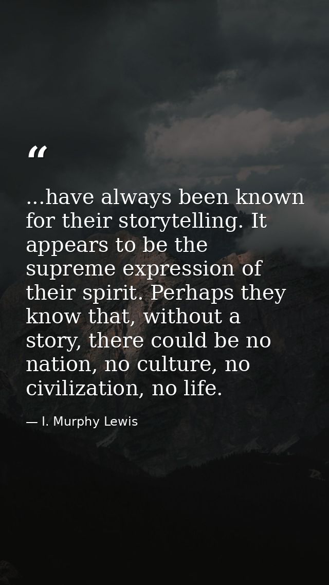 ...have always been known for their storytelling. It appears to be the supreme expression of their spirit. Perhaps they  — I. Murphy Lewis
