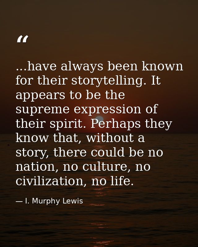 ...have always been known for their storytelling. It appears to be the supreme expression of their spirit. Perhaps they  — I. Murphy Lewis
