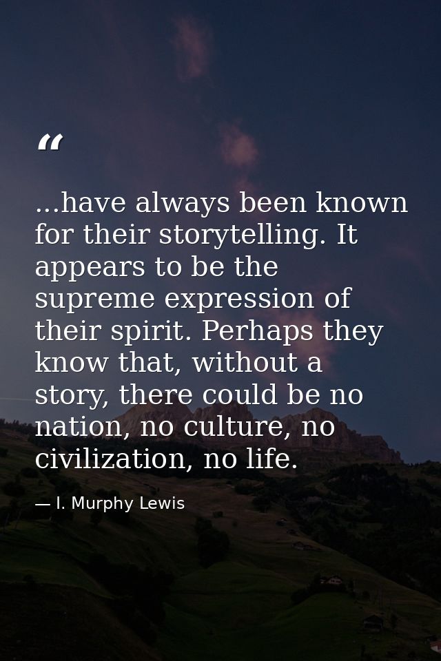 ...have always been known for their storytelling. It appears to be the supreme expression of their spirit. Perhaps they  — I. Murphy Lewis
