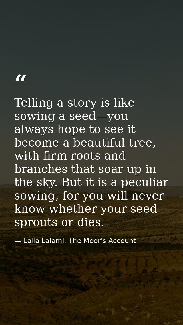 Telling a story is like sowing a seed—you always hope to see it become a beautiful tree, with firm roots and branches th — Laila Lalami, The Moor's Account
