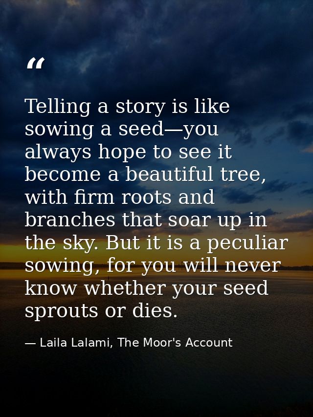 Telling a story is like sowing a seed—you always hope to see it become a beautiful tree, with firm roots and branches th — Laila Lalami, The Moor's Account