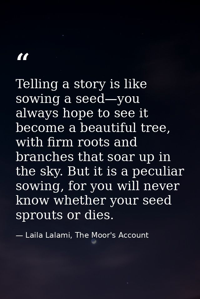 Telling a story is like sowing a seed—you always hope to see it become a beautiful tree, with firm roots and branches th — Laila Lalami, The Moor's Account