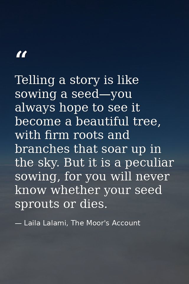Telling a story is like sowing a seed—you always hope to see it become a beautiful tree, with firm roots and branches th — Laila Lalami, The Moor's Account