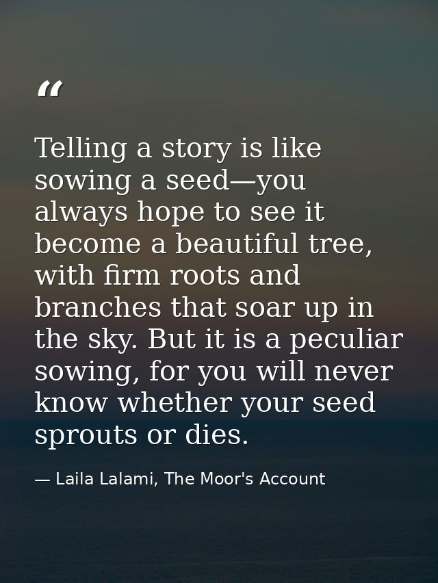 Telling a story is like sowing a seed—you always hope to see it become a beautiful tree, with firm roots and branches th — Laila Lalami, The Moor's Account