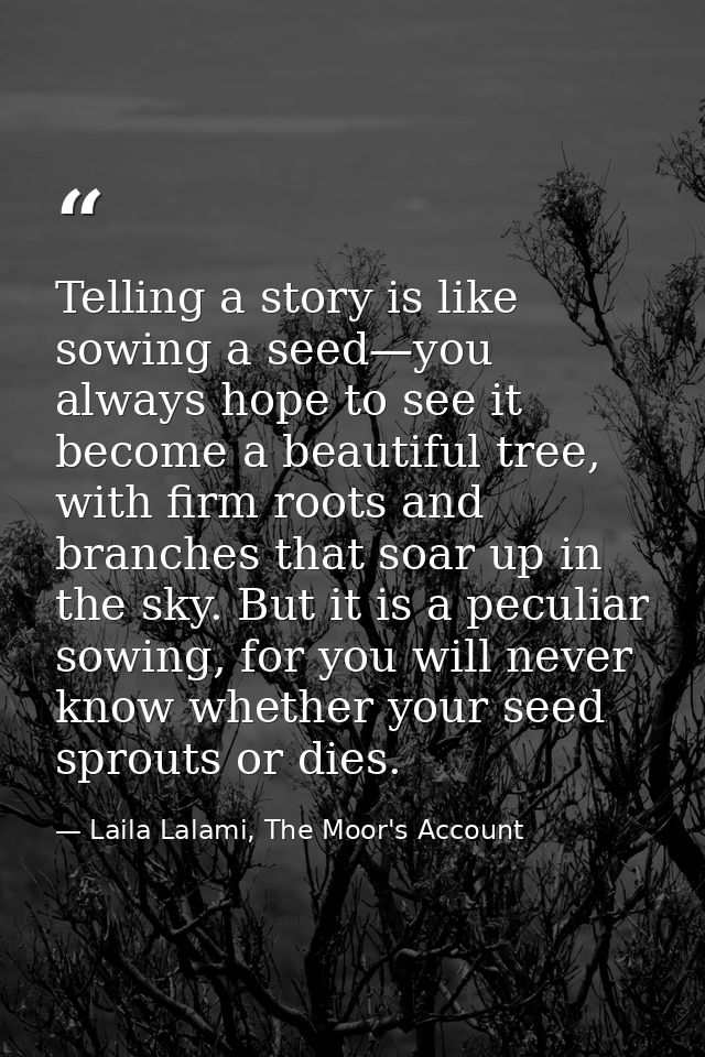 Telling a story is like sowing a seed—you always hope to see it become a beautiful tree, with firm roots and branches th — Laila Lalami, The Moor's Account