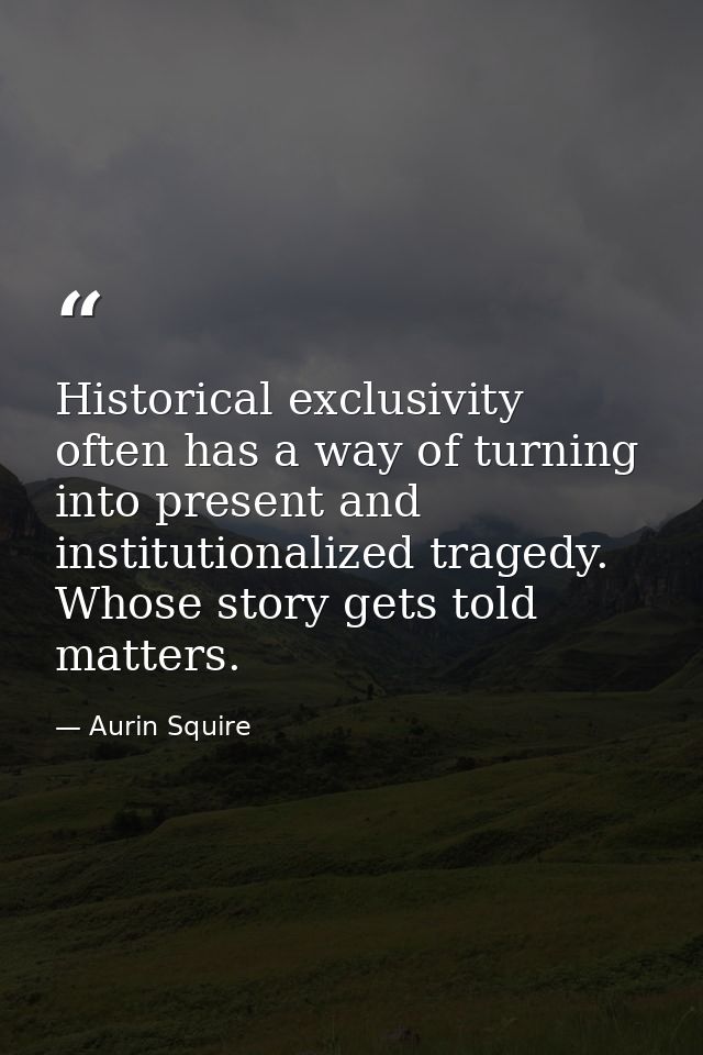 Historical exclusivity often has a way of turning into present and institutionalized tragedy. Whose story gets told matt — Aurin Squire