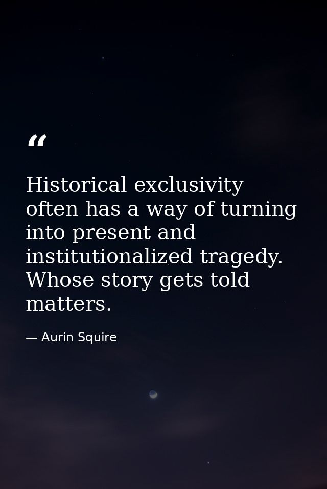 Historical exclusivity often has a way of turning into present and institutionalized tragedy. Whose story gets told matt — Aurin Squire