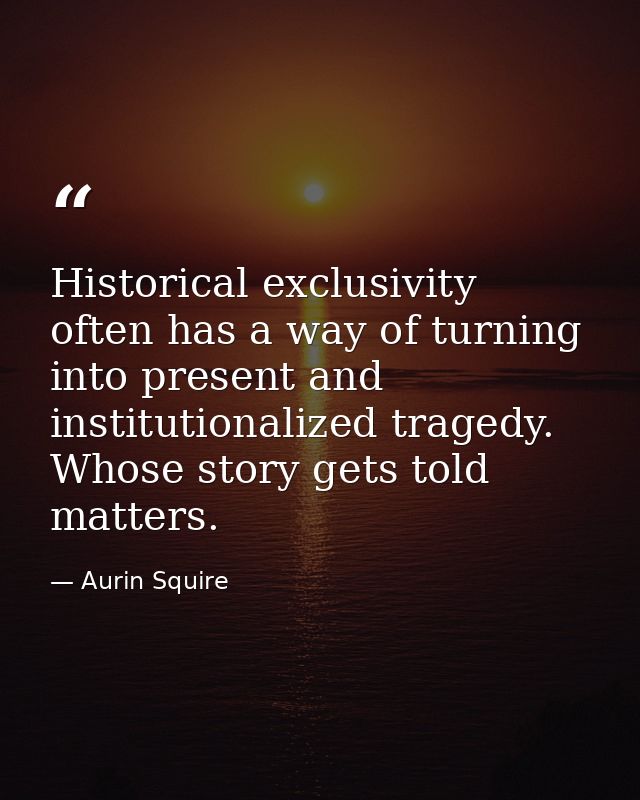 Historical exclusivity often has a way of turning into present and institutionalized tragedy. Whose story gets told matt — Aurin Squire