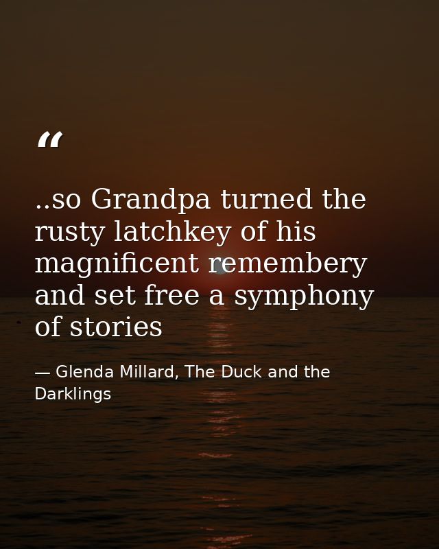 ..so Grandpa turned the rusty latchkey of his magnificent remembery and set free a symphony of stories — Glenda Millard, The Duck and the Darklings