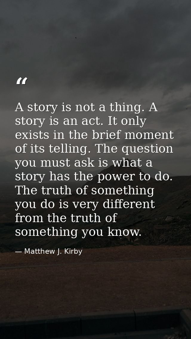 A story is not a thing. A story is an act. It only exists in the brief moment of its telling. The question you must ask  — Matthew J. Kirby