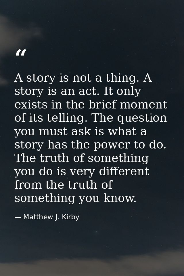 A story is not a thing. A story is an act. It only exists in the brief moment of its telling. The question you must ask  — Matthew J. Kirby