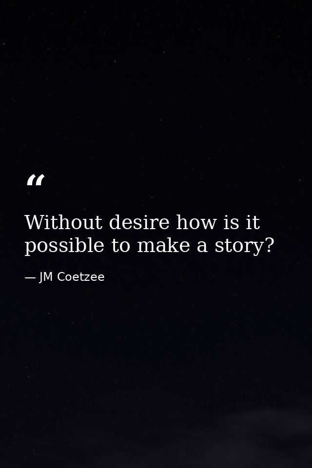 Without desire how is it possible to make a story? — JM Coetzee