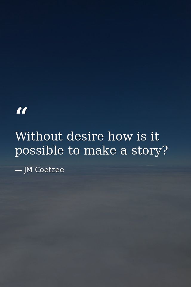 Without desire how is it possible to make a story? — JM Coetzee